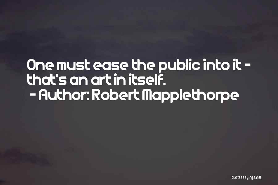 Robert Mapplethorpe Quotes: One Must Ease The Public Into It - That's An Art In Itself.