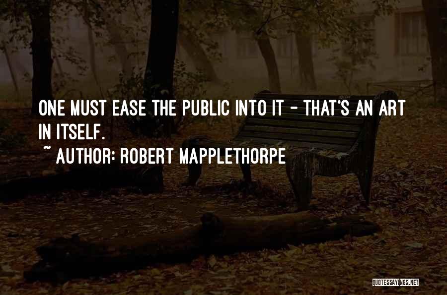 Robert Mapplethorpe Quotes: One Must Ease The Public Into It - That's An Art In Itself.