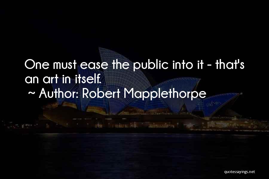 Robert Mapplethorpe Quotes: One Must Ease The Public Into It - That's An Art In Itself.