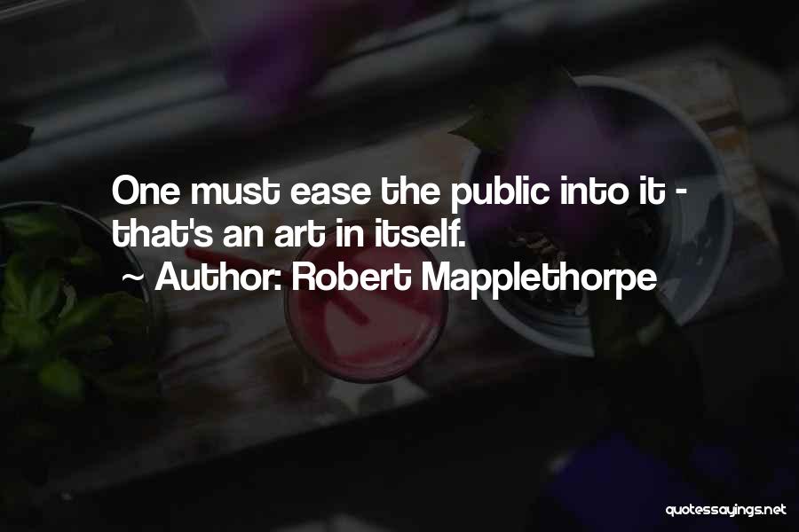 Robert Mapplethorpe Quotes: One Must Ease The Public Into It - That's An Art In Itself.