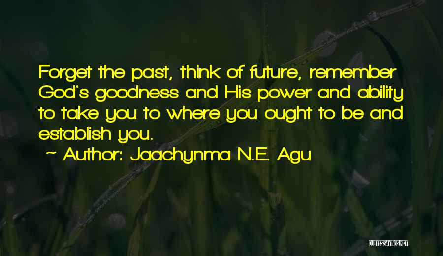 Jaachynma N.E. Agu Quotes: Forget The Past, Think Of Future, Remember God's Goodness And His Power And Ability To Take You To Where You
