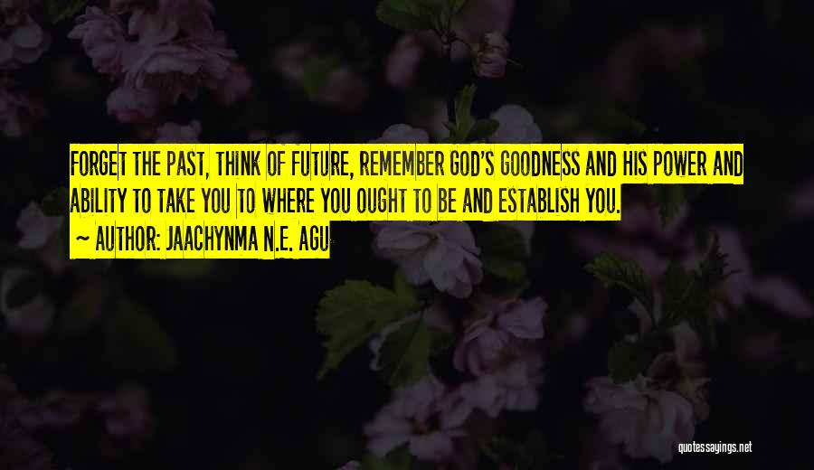 Jaachynma N.E. Agu Quotes: Forget The Past, Think Of Future, Remember God's Goodness And His Power And Ability To Take You To Where You