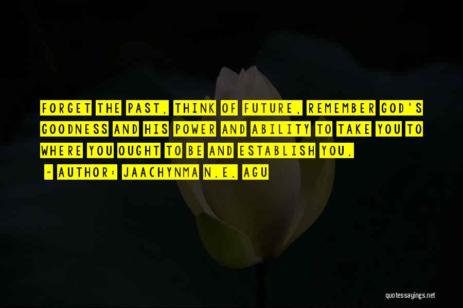 Jaachynma N.E. Agu Quotes: Forget The Past, Think Of Future, Remember God's Goodness And His Power And Ability To Take You To Where You