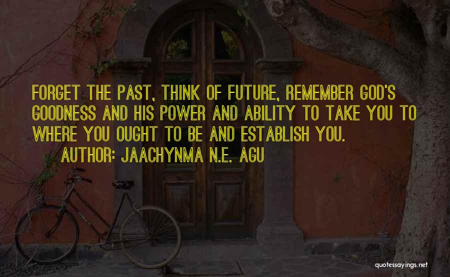 Jaachynma N.E. Agu Quotes: Forget The Past, Think Of Future, Remember God's Goodness And His Power And Ability To Take You To Where You