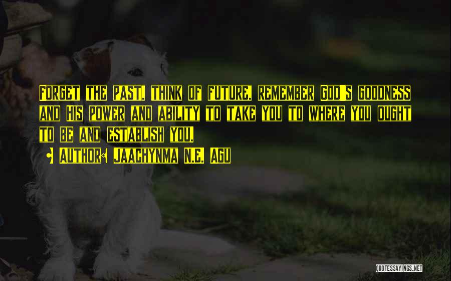 Jaachynma N.E. Agu Quotes: Forget The Past, Think Of Future, Remember God's Goodness And His Power And Ability To Take You To Where You