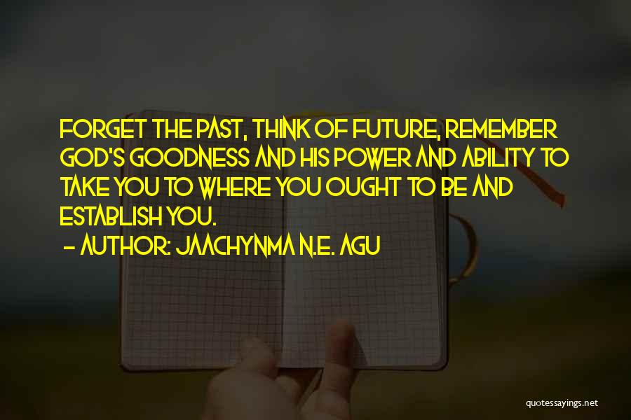 Jaachynma N.E. Agu Quotes: Forget The Past, Think Of Future, Remember God's Goodness And His Power And Ability To Take You To Where You