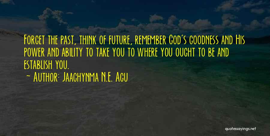 Jaachynma N.E. Agu Quotes: Forget The Past, Think Of Future, Remember God's Goodness And His Power And Ability To Take You To Where You