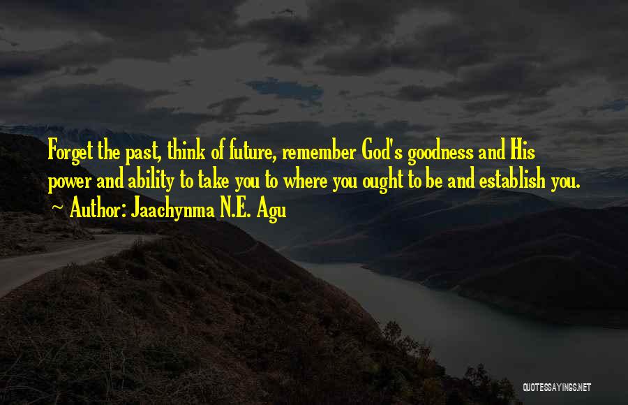 Jaachynma N.E. Agu Quotes: Forget The Past, Think Of Future, Remember God's Goodness And His Power And Ability To Take You To Where You