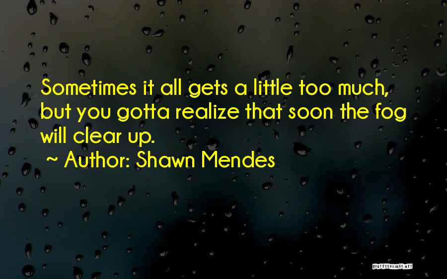 Shawn Mendes Quotes: Sometimes It All Gets A Little Too Much, But You Gotta Realize That Soon The Fog Will Clear Up.