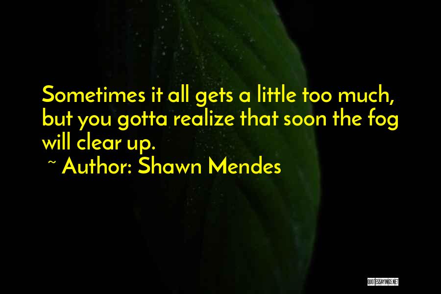 Shawn Mendes Quotes: Sometimes It All Gets A Little Too Much, But You Gotta Realize That Soon The Fog Will Clear Up.