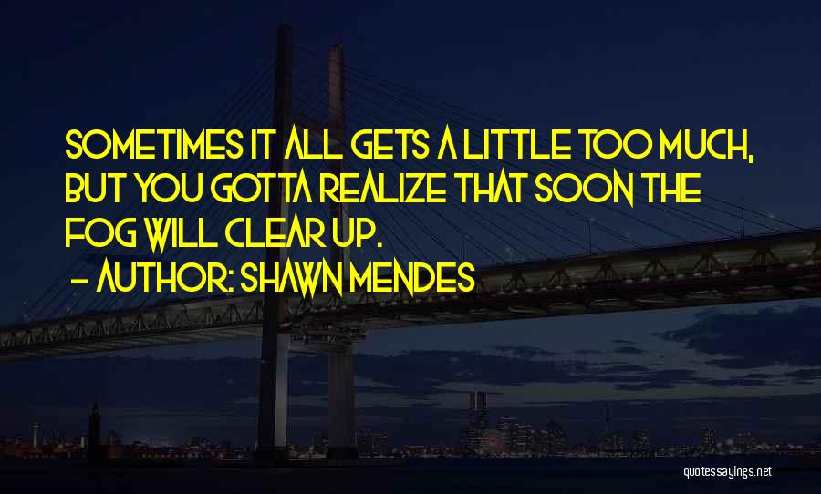 Shawn Mendes Quotes: Sometimes It All Gets A Little Too Much, But You Gotta Realize That Soon The Fog Will Clear Up.