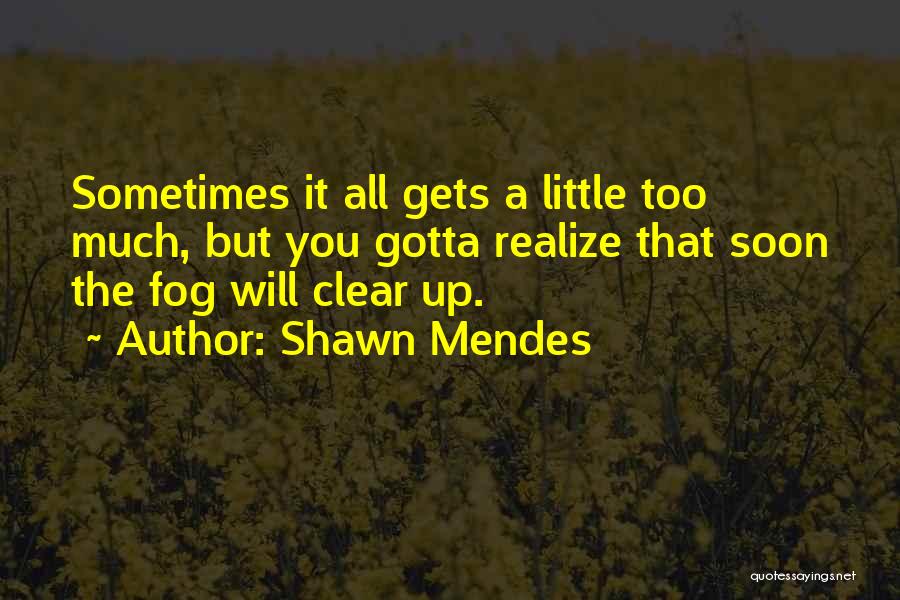 Shawn Mendes Quotes: Sometimes It All Gets A Little Too Much, But You Gotta Realize That Soon The Fog Will Clear Up.