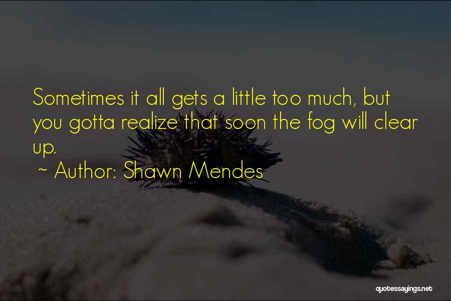 Shawn Mendes Quotes: Sometimes It All Gets A Little Too Much, But You Gotta Realize That Soon The Fog Will Clear Up.