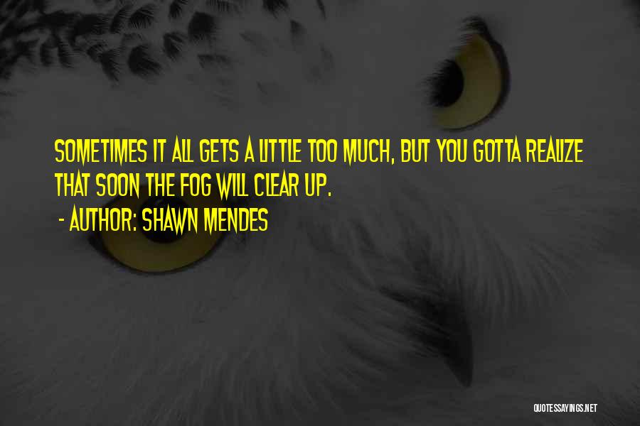 Shawn Mendes Quotes: Sometimes It All Gets A Little Too Much, But You Gotta Realize That Soon The Fog Will Clear Up.