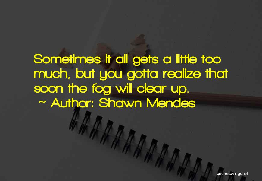 Shawn Mendes Quotes: Sometimes It All Gets A Little Too Much, But You Gotta Realize That Soon The Fog Will Clear Up.