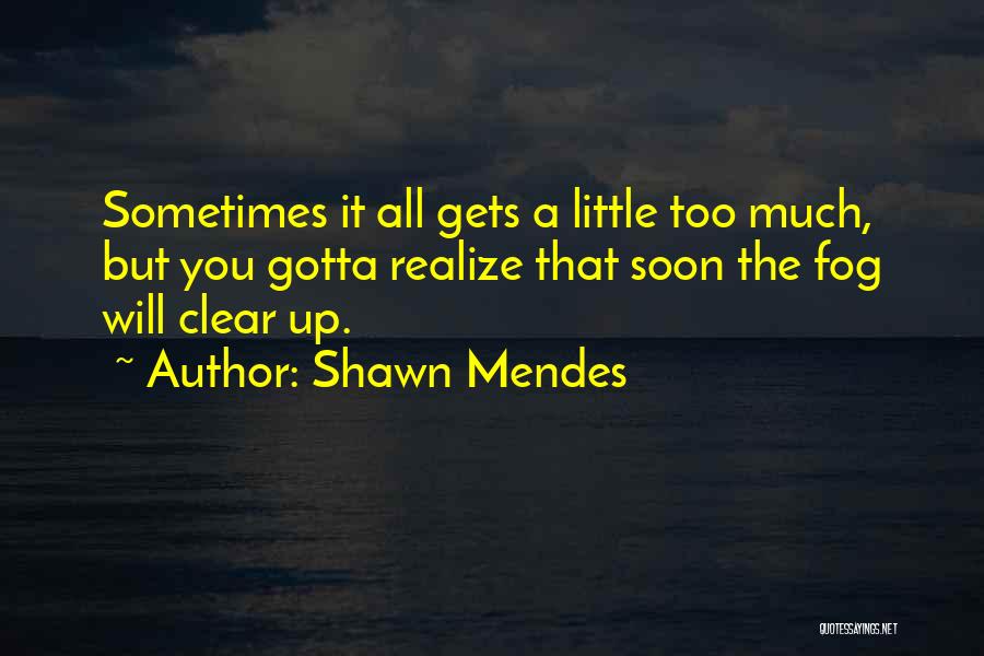 Shawn Mendes Quotes: Sometimes It All Gets A Little Too Much, But You Gotta Realize That Soon The Fog Will Clear Up.