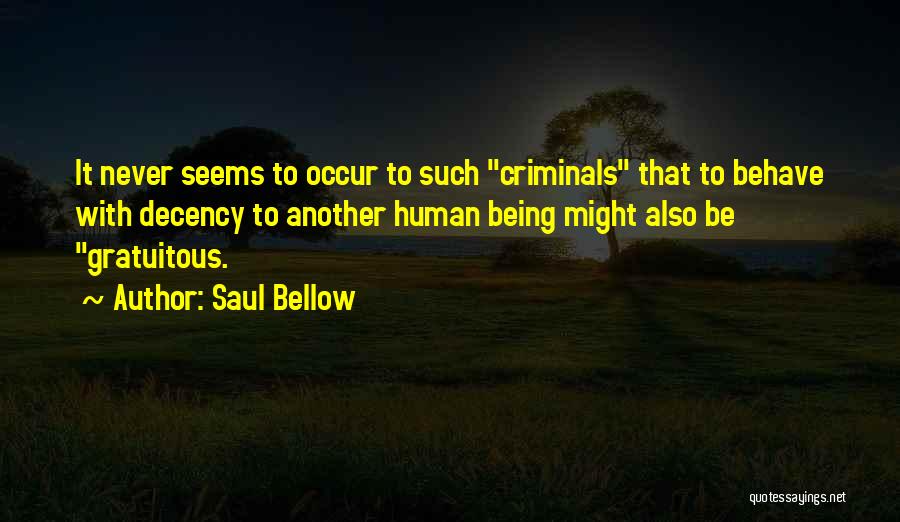 Saul Bellow Quotes: It Never Seems To Occur To Such Criminals That To Behave With Decency To Another Human Being Might Also Be