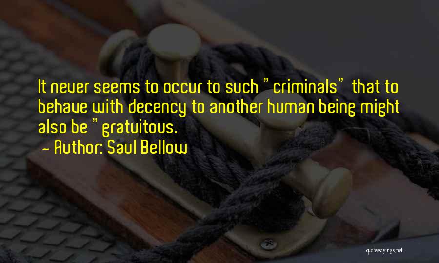 Saul Bellow Quotes: It Never Seems To Occur To Such Criminals That To Behave With Decency To Another Human Being Might Also Be