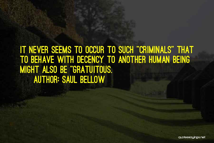 Saul Bellow Quotes: It Never Seems To Occur To Such Criminals That To Behave With Decency To Another Human Being Might Also Be