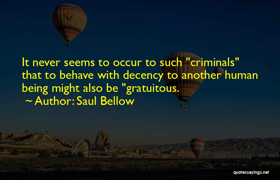 Saul Bellow Quotes: It Never Seems To Occur To Such Criminals That To Behave With Decency To Another Human Being Might Also Be