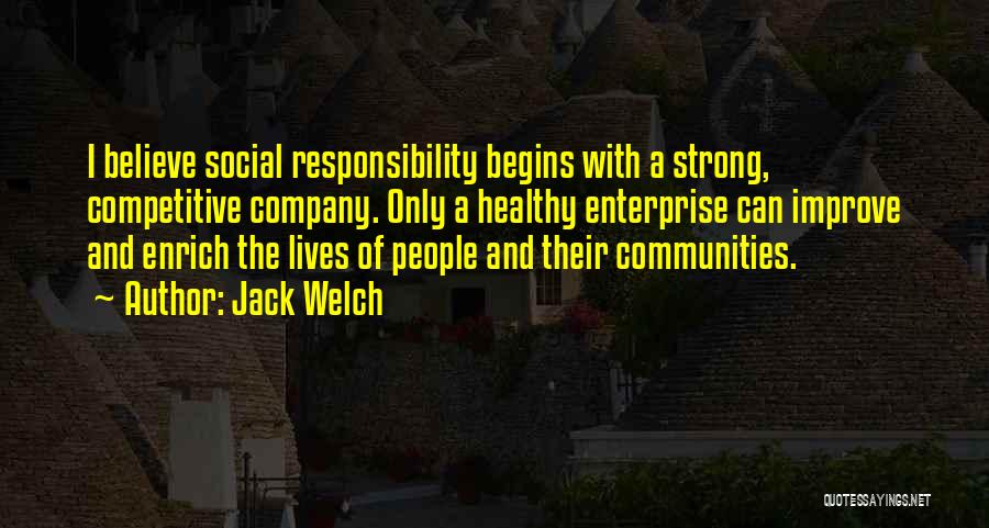 Jack Welch Quotes: I Believe Social Responsibility Begins With A Strong, Competitive Company. Only A Healthy Enterprise Can Improve And Enrich The Lives