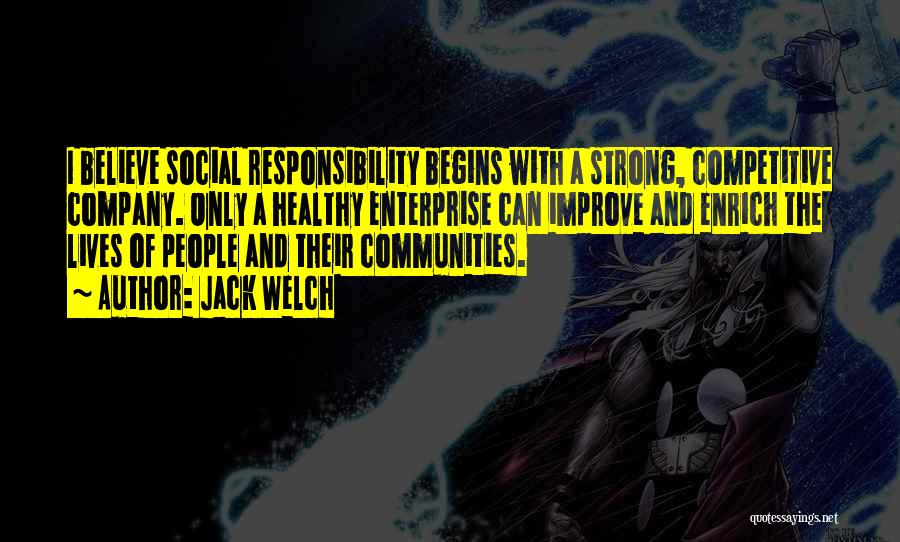 Jack Welch Quotes: I Believe Social Responsibility Begins With A Strong, Competitive Company. Only A Healthy Enterprise Can Improve And Enrich The Lives