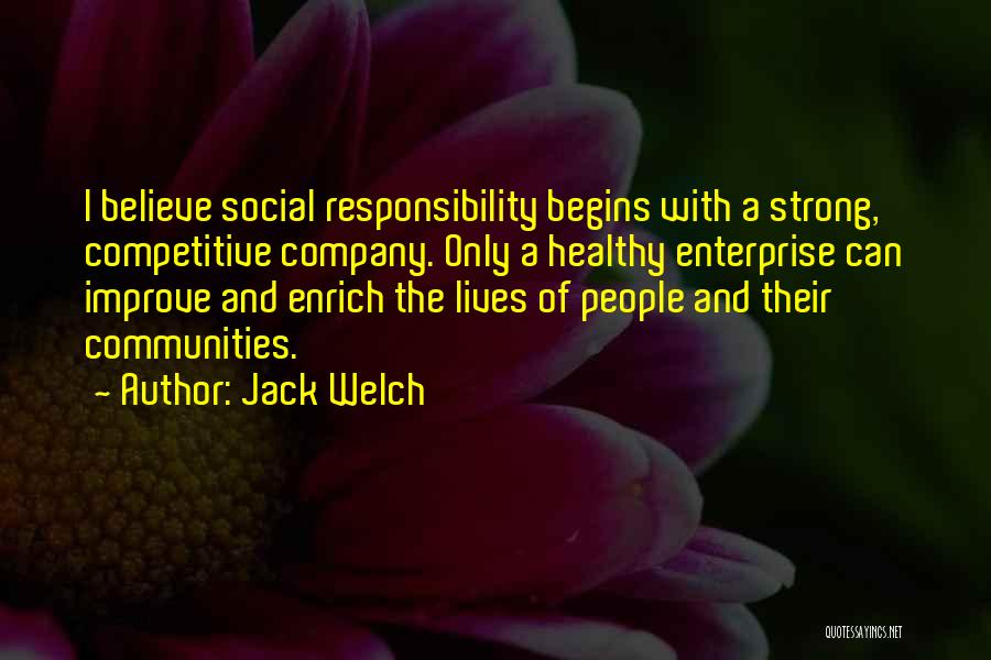 Jack Welch Quotes: I Believe Social Responsibility Begins With A Strong, Competitive Company. Only A Healthy Enterprise Can Improve And Enrich The Lives