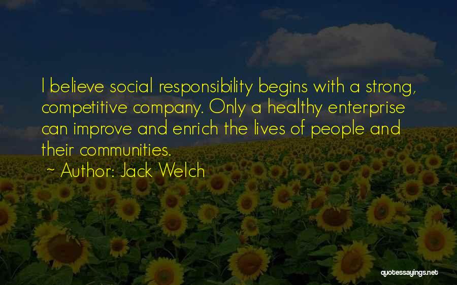 Jack Welch Quotes: I Believe Social Responsibility Begins With A Strong, Competitive Company. Only A Healthy Enterprise Can Improve And Enrich The Lives