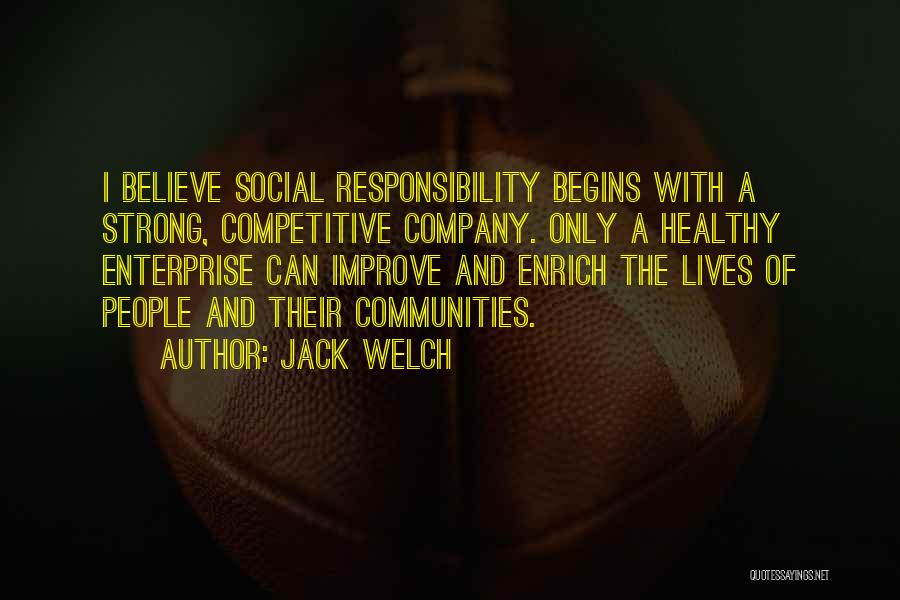 Jack Welch Quotes: I Believe Social Responsibility Begins With A Strong, Competitive Company. Only A Healthy Enterprise Can Improve And Enrich The Lives