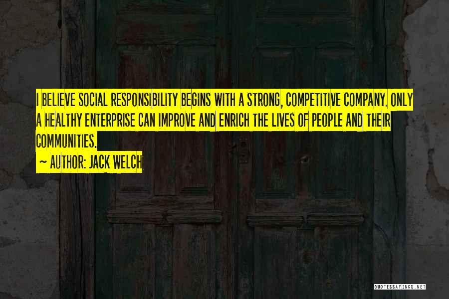 Jack Welch Quotes: I Believe Social Responsibility Begins With A Strong, Competitive Company. Only A Healthy Enterprise Can Improve And Enrich The Lives