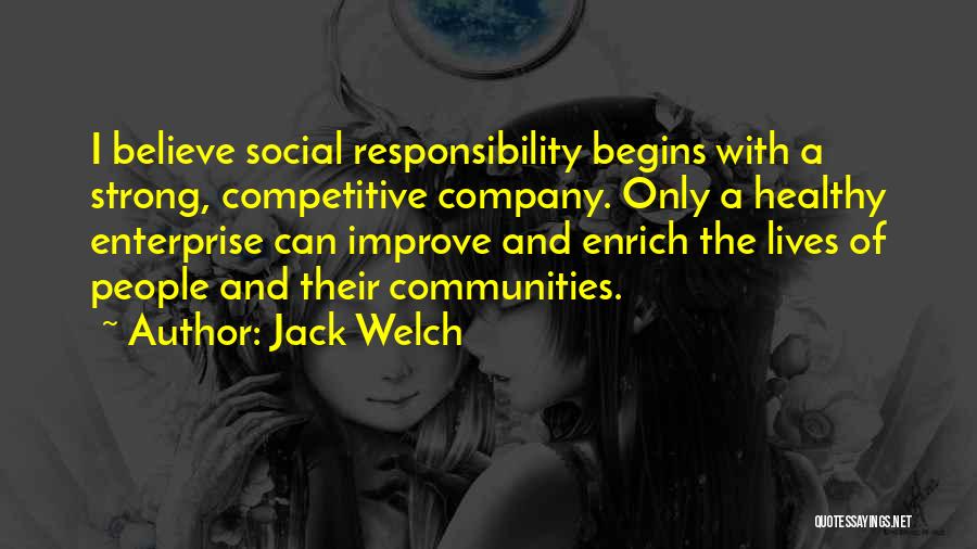 Jack Welch Quotes: I Believe Social Responsibility Begins With A Strong, Competitive Company. Only A Healthy Enterprise Can Improve And Enrich The Lives