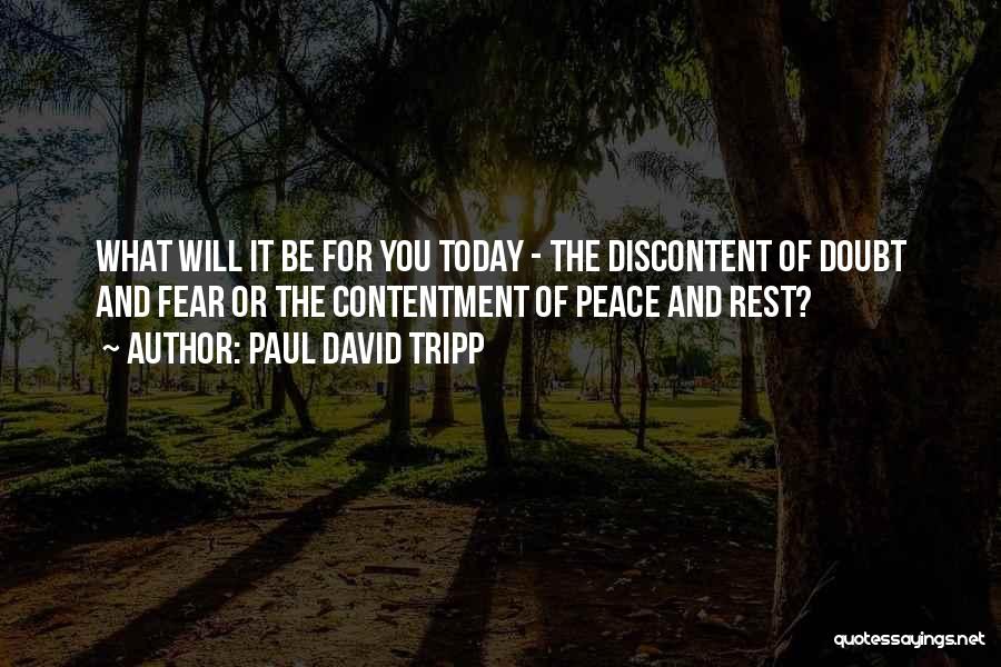 Paul David Tripp Quotes: What Will It Be For You Today - The Discontent Of Doubt And Fear Or The Contentment Of Peace And