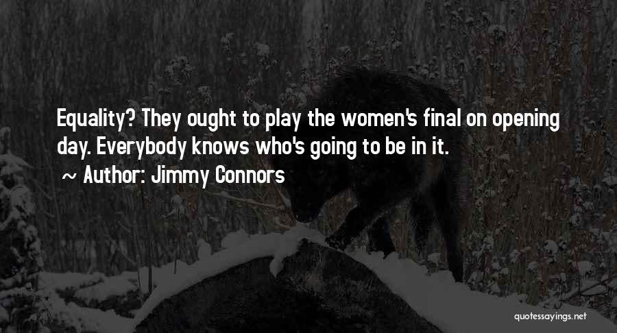 Jimmy Connors Quotes: Equality? They Ought To Play The Women's Final On Opening Day. Everybody Knows Who's Going To Be In It.