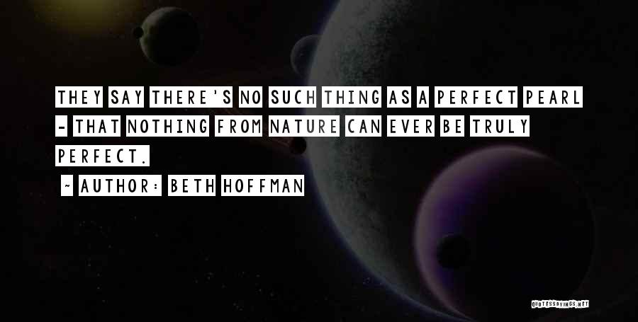 Beth Hoffman Quotes: They Say There's No Such Thing As A Perfect Pearl - That Nothing From Nature Can Ever Be Truly Perfect.