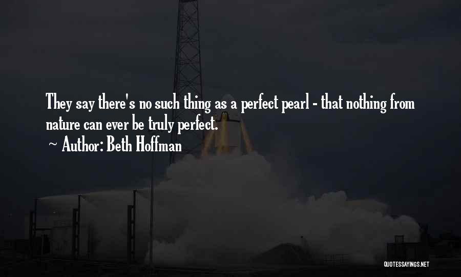 Beth Hoffman Quotes: They Say There's No Such Thing As A Perfect Pearl - That Nothing From Nature Can Ever Be Truly Perfect.