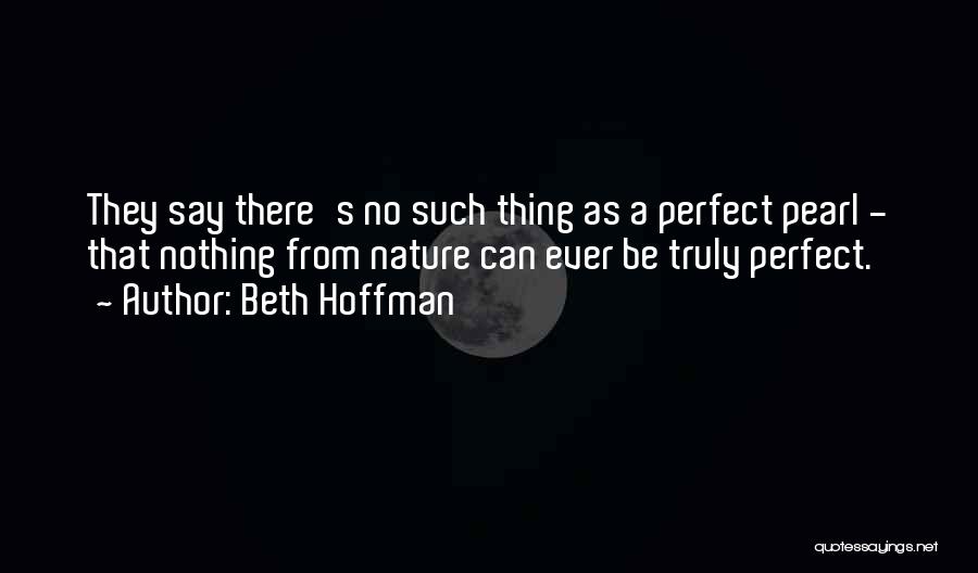Beth Hoffman Quotes: They Say There's No Such Thing As A Perfect Pearl - That Nothing From Nature Can Ever Be Truly Perfect.