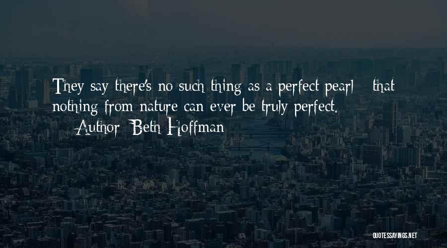 Beth Hoffman Quotes: They Say There's No Such Thing As A Perfect Pearl - That Nothing From Nature Can Ever Be Truly Perfect.