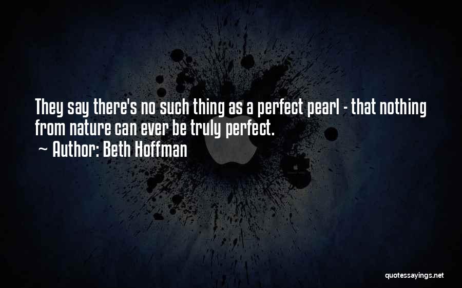 Beth Hoffman Quotes: They Say There's No Such Thing As A Perfect Pearl - That Nothing From Nature Can Ever Be Truly Perfect.