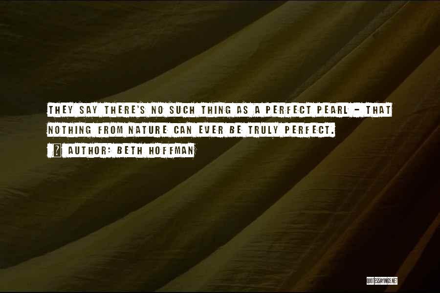 Beth Hoffman Quotes: They Say There's No Such Thing As A Perfect Pearl - That Nothing From Nature Can Ever Be Truly Perfect.
