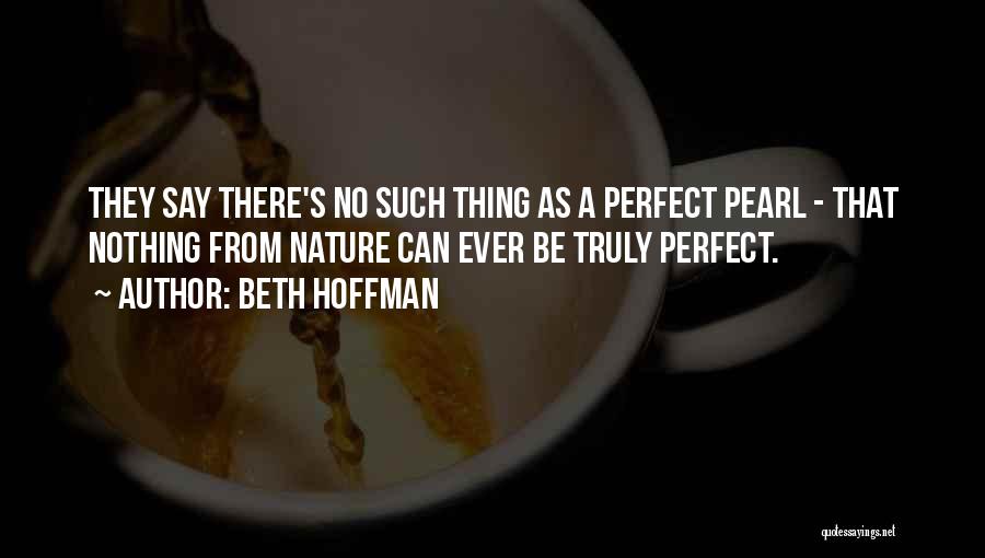 Beth Hoffman Quotes: They Say There's No Such Thing As A Perfect Pearl - That Nothing From Nature Can Ever Be Truly Perfect.