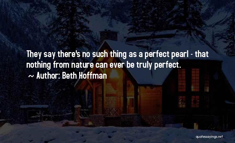 Beth Hoffman Quotes: They Say There's No Such Thing As A Perfect Pearl - That Nothing From Nature Can Ever Be Truly Perfect.