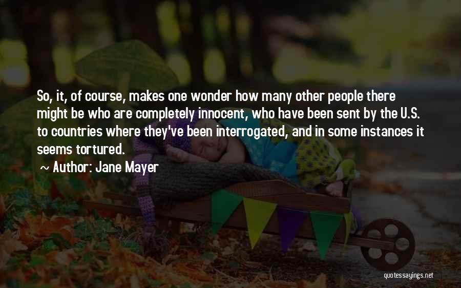 Jane Mayer Quotes: So, It, Of Course, Makes One Wonder How Many Other People There Might Be Who Are Completely Innocent, Who Have