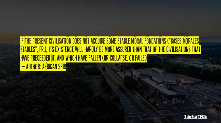 African Spir Quotes: If The Present Civilisation Does Not Acquire Some Stable Moral Fondations (bases Morales Stables, Fr.), Its Existence Will Hardly Be