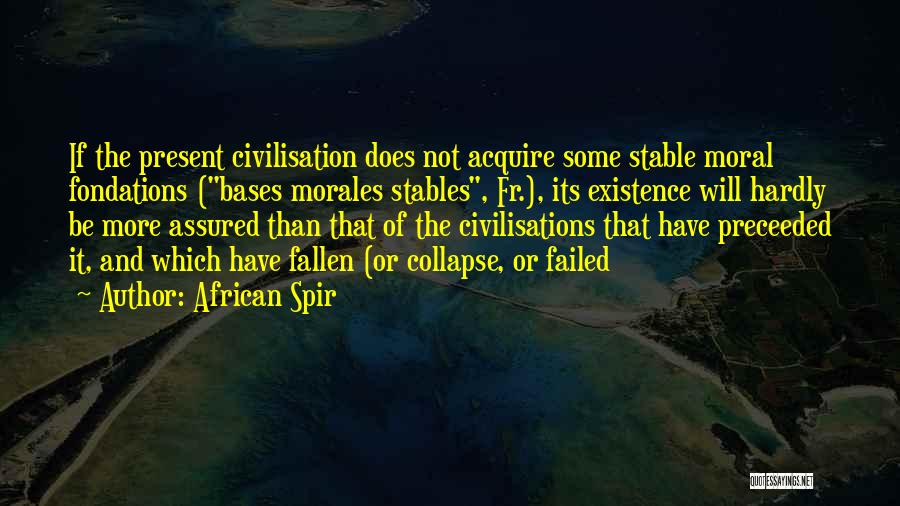 African Spir Quotes: If The Present Civilisation Does Not Acquire Some Stable Moral Fondations (bases Morales Stables, Fr.), Its Existence Will Hardly Be