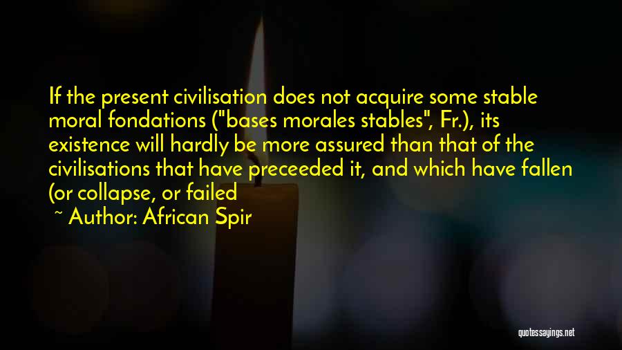 African Spir Quotes: If The Present Civilisation Does Not Acquire Some Stable Moral Fondations (bases Morales Stables, Fr.), Its Existence Will Hardly Be