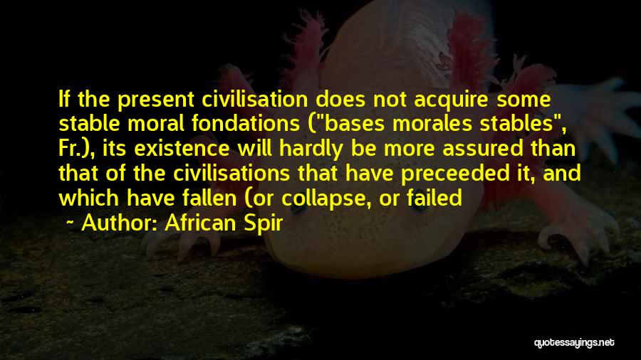 African Spir Quotes: If The Present Civilisation Does Not Acquire Some Stable Moral Fondations (bases Morales Stables, Fr.), Its Existence Will Hardly Be