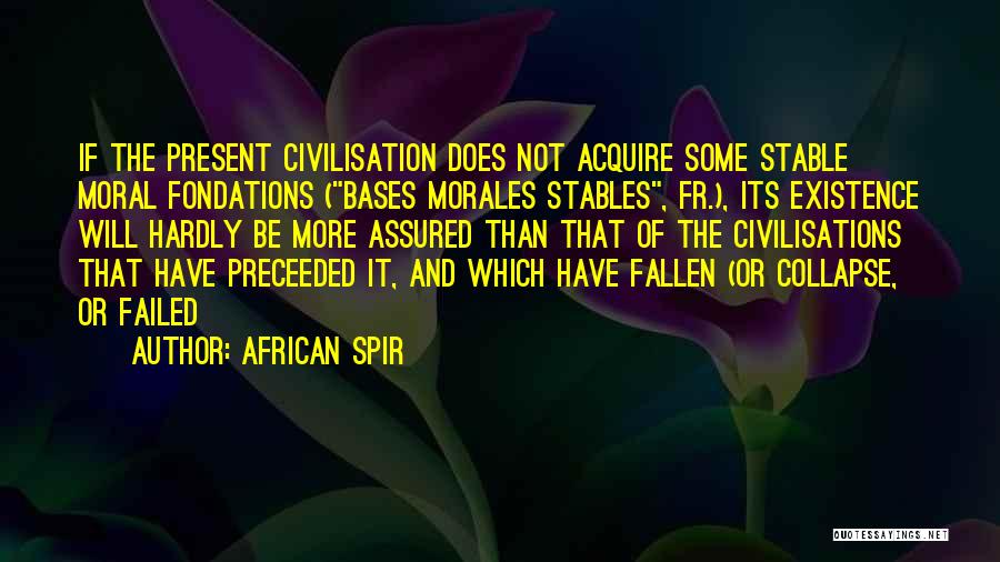 African Spir Quotes: If The Present Civilisation Does Not Acquire Some Stable Moral Fondations (bases Morales Stables, Fr.), Its Existence Will Hardly Be