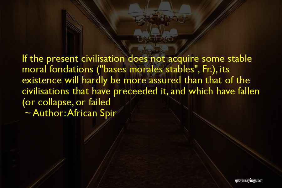 African Spir Quotes: If The Present Civilisation Does Not Acquire Some Stable Moral Fondations (bases Morales Stables, Fr.), Its Existence Will Hardly Be