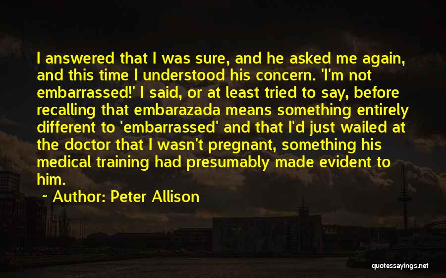 Peter Allison Quotes: I Answered That I Was Sure, And He Asked Me Again, And This Time I Understood His Concern. 'i'm Not