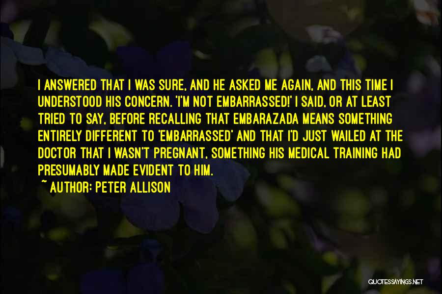 Peter Allison Quotes: I Answered That I Was Sure, And He Asked Me Again, And This Time I Understood His Concern. 'i'm Not